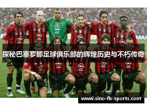 探秘巴塞罗那足球俱乐部的辉煌历史与不朽传奇 探秘巴塞罗那足球俱乐部的辉煌历史与不朽传奇