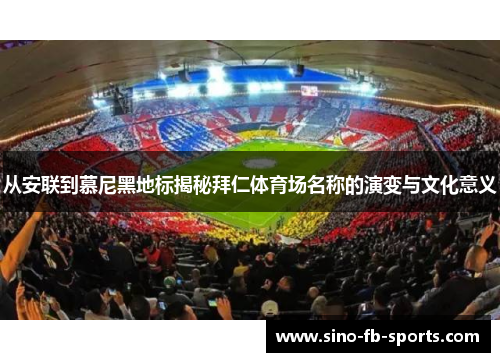 从安联到慕尼黑地标揭秘拜仁体育场名称的演变与文化意义 从安联到慕尼黑地标揭秘拜仁体育场名称的演变与文化意义