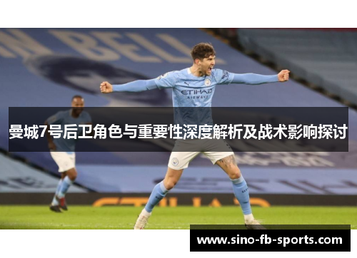曼城7号后卫角色与重要性深度解析及战术影响探讨 曼城7号后卫角色与重要性深度解析及战术影响探讨