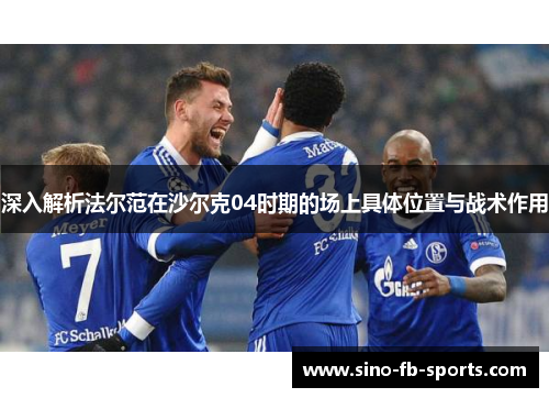 深入解析法尔范在沙尔克04时期的场上具体位置与战术作用 深入解析法尔范在沙尔克04时期的场上具体位置与战术作用