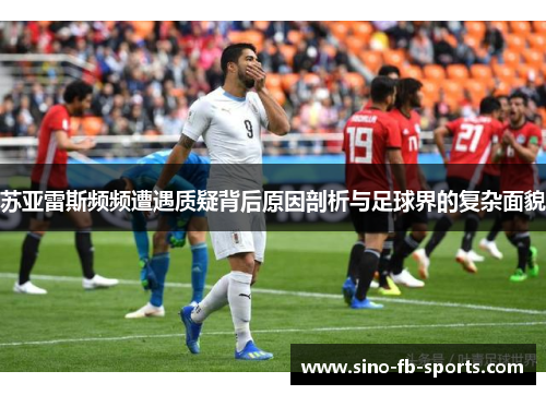 苏亚雷斯频频遭遇质疑背后原因剖析与足球界的复杂面貌 苏亚雷斯频频遭遇质疑背后原因剖析与足球界的复杂面貌