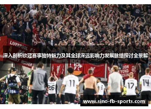 深入剖析欧冠赛事独特魅力及其全球深远影响力发展脉络探讨全景解 深入剖析欧冠赛事独特魅力及其全球深远影响力发展脉络探讨全景解