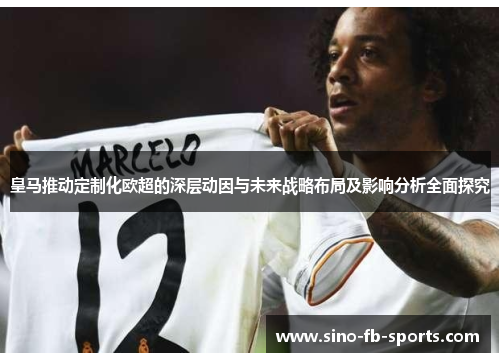 皇马推动定制化欧超的深层动因与未来战略布局及影响分析全面探究