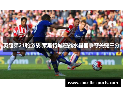 英超第21轮激战 莱斯特城迎战水晶宫争夺关键三分