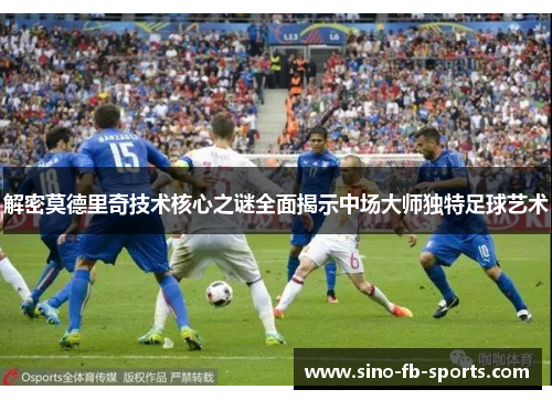 解密莫德里奇技术核心之谜全面揭示中场大师独特足球艺术