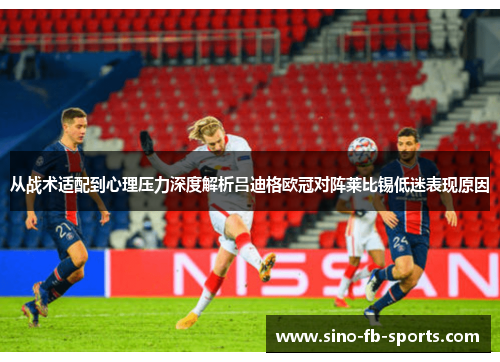 从战术适配到心理压力深度解析吕迪格欧冠对阵莱比锡低迷表现原因