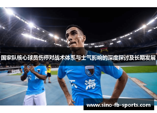 国家队核心球员伤停对战术体系与士气影响的深度探讨及长期发展