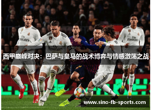 西甲巅峰对决：巴萨与皇马的战术博弈与情感激荡之战