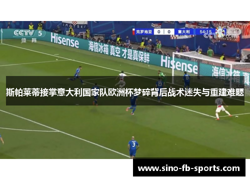 斯帕莱蒂接掌意大利国家队欧洲杯梦碎背后战术迷失与重建难题