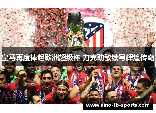 皇马再度捧起欧洲超级杯 力克劲敌续写辉煌传奇