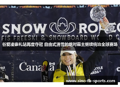 谷爱凌崇礼站再度夺冠 自由式滑雪的绝对霸主继续统治全球赛场