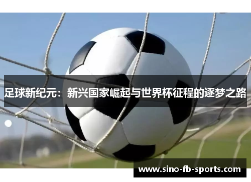 足球新纪元:新兴国家崛起与世界杯征程的逐梦之路 足球新纪元:新兴国家崛起与世界杯征程的逐梦之路