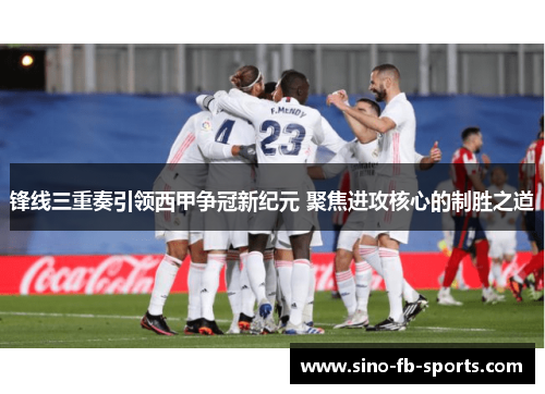 锋线三重奏引领西甲争冠新纪元 聚焦进攻核心的制胜之道 锋线三重奏引领西甲争冠新纪元 聚焦进攻核心的制胜之道