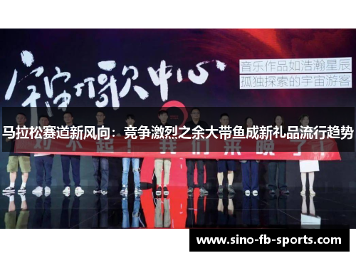马拉松赛道新风向：竞争激烈之余大带鱼成新礼品流行趋势