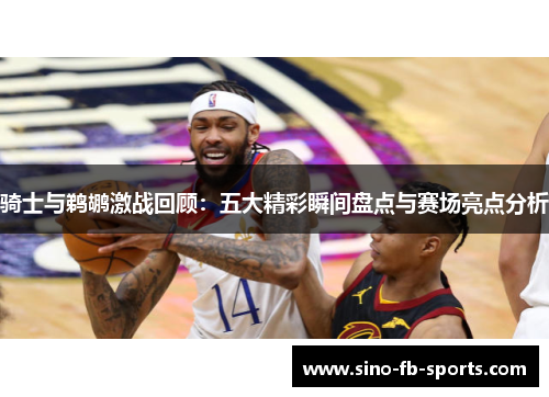 骑士与鹈鹕激战回顾:五大精彩瞬间盘点与赛场亮点分析 骑士与鹈鹕激战回顾:五大精彩瞬间盘点与赛场亮点分析